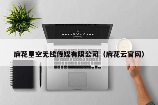 麻花星空无线传媒有限公司(麻花云官网)