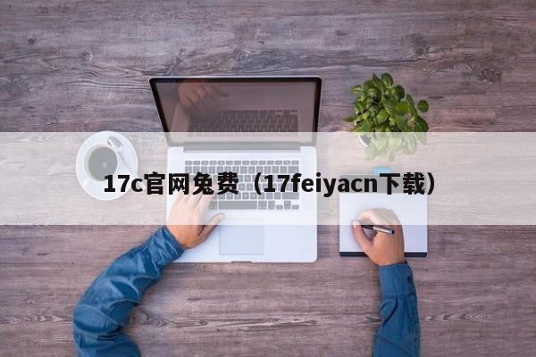 17c官网兔费(17feiyacn下载)