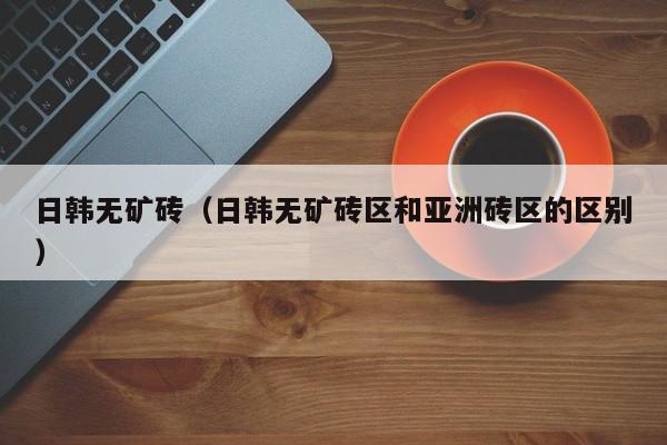 日韩无矿砖(日韩无矿砖区和亚洲砖区的区别)