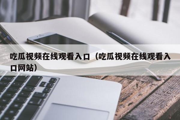 吃瓜视频在线观看入口(吃瓜视频在线观看入口网站)