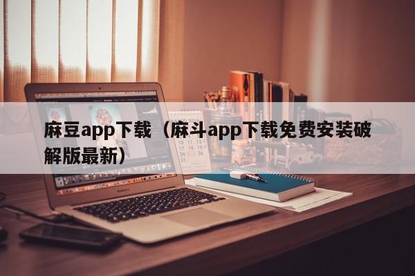 麻豆app下载(麻斗app下载免费安装破解版最新)