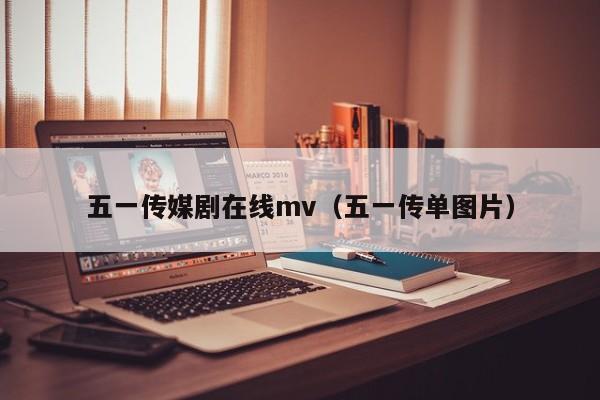五一传媒剧在线mv(五一传单图片)