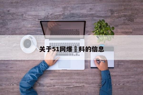 关于51网爆黒料的信息