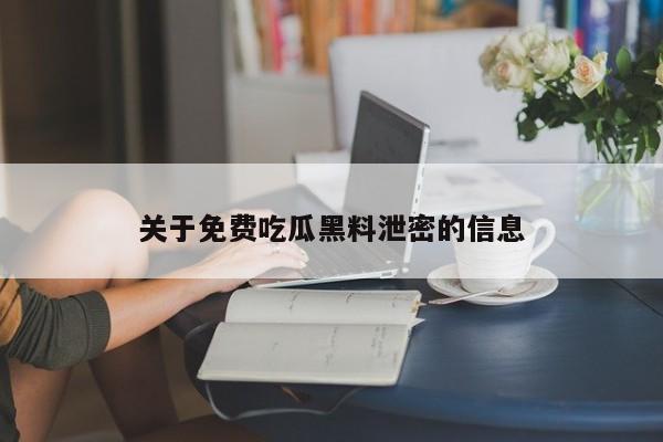 关于免费吃瓜黑料泄密的信息
