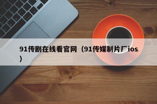 91传剧在线看官网(91传媒制片厂ios)