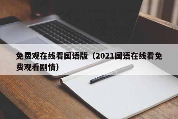 免费观在线看国语版(2021国语在线看免费观看剧情)