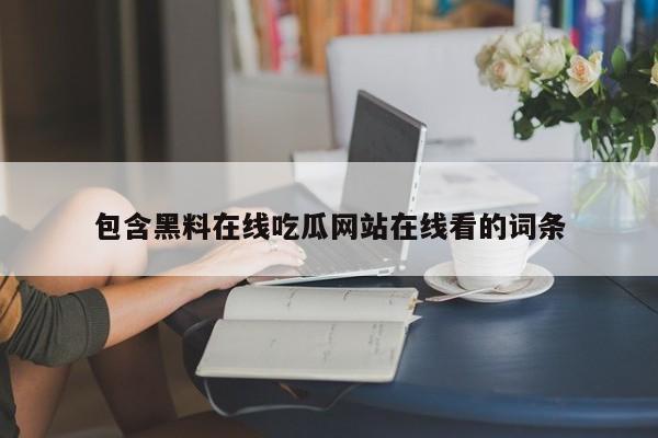 包含黑料在线吃瓜网站在线看的词条