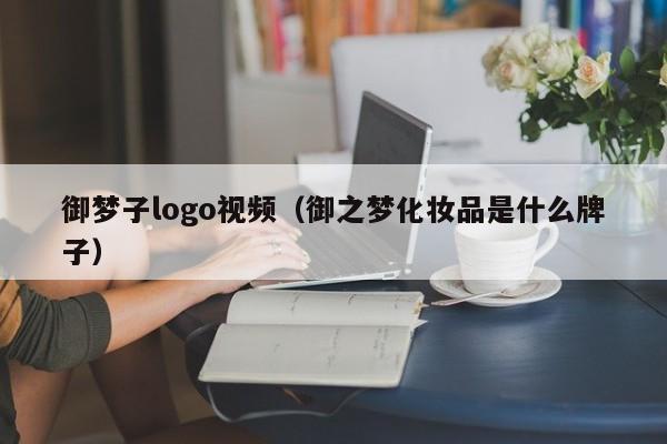 御梦子logo视频(御之梦化妆品是什么牌子)