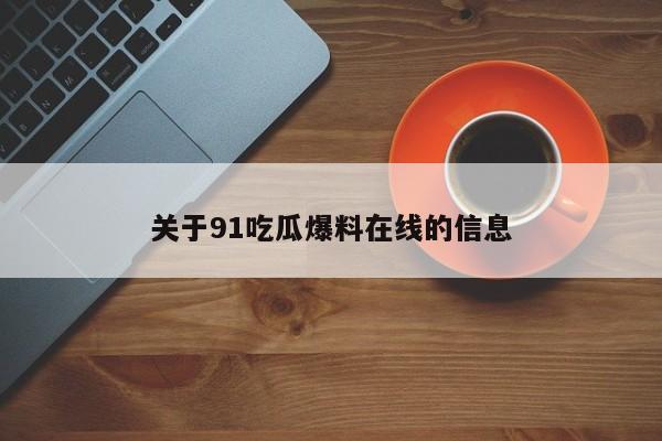 关于91吃瓜爆料在线的信息