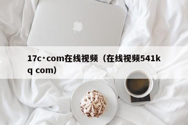 17c·com在线视频(在线视频541kq com)
