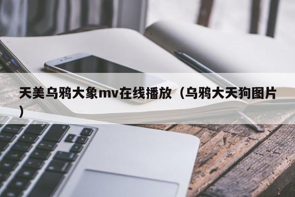 天美乌鸦大象mv在线播放(乌鸦大天狗图片)