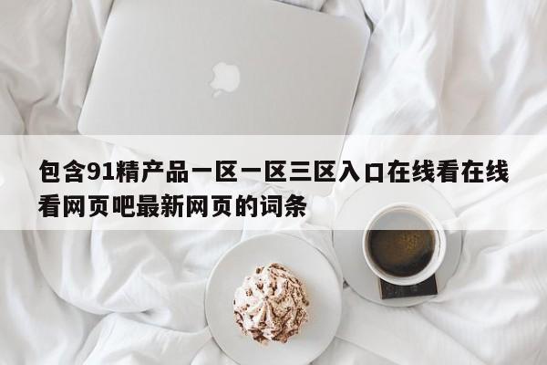 包含91精产品一区一区三区入口在线看在线看网页吧最新网页的词条