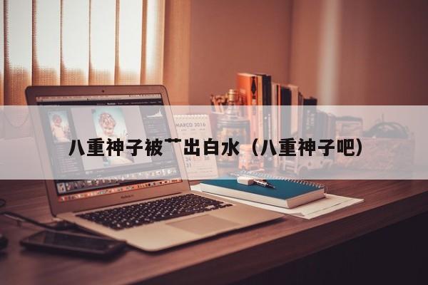 八重神子被艹出白水(八重神子吧)