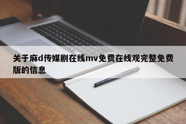关于麻d传媒剧在线mv免费在线观完整免费版的信息