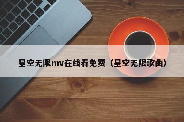 星空无限mv在线看免费(星空无限歌曲)