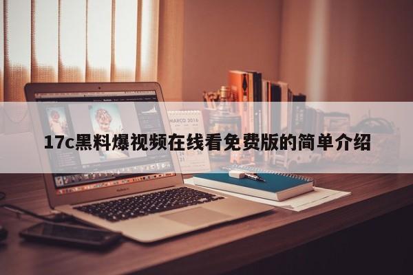 17c黑料爆视频在线看免费版的简单介绍