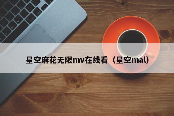 星空麻花无限mv在线看(星空mal)