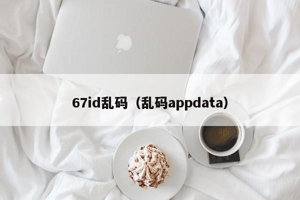 67id乱码(乱码appdata)