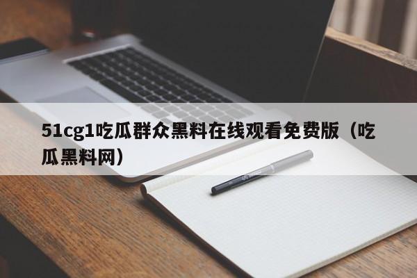 51cg1吃瓜群众黑料在线观看免费版(吃瓜黑料网)